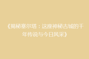 《揭秘塞尔塔：这座神秘古城的千年传说与今日风采》