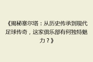 《揭秘塞尔塔：从历史传承到现代足球传奇，这家俱乐部有何独特魅力？》