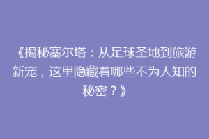 《揭秘塞尔塔：从足球圣地到旅游新宠，这里隐藏着哪些不为人知的秘密？》