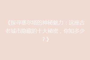 《探寻塞尔塔的神秘魅力：这座古老城市隐藏的十大秘密，你知多少？》