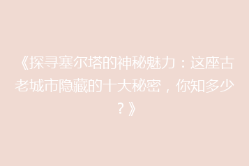 《探寻塞尔塔的神秘魅力:这座古老城市隐藏的十大秘密,你知多少?》