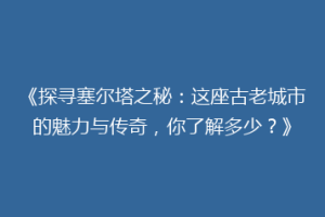 《探寻塞尔塔之秘：这座古老城市的魅力与传奇，你了解多少？》