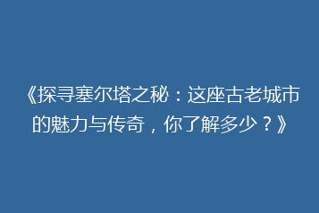 《探寻塞尔塔之秘:这座古老城市的魅力与传奇,你了解多少?》