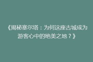 《揭秘塞尔塔:为何这座古城成为游客心中的绝美之地?》