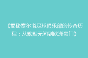 《揭秘塞尔塔足球俱乐部的传奇历程：从默默无闻到欧洲豪门》