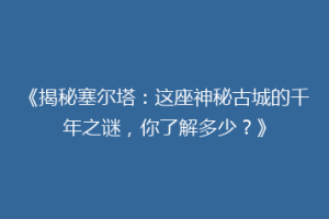 《揭秘塞尔塔：这座神秘古城的千年之谜，你了解多少？》