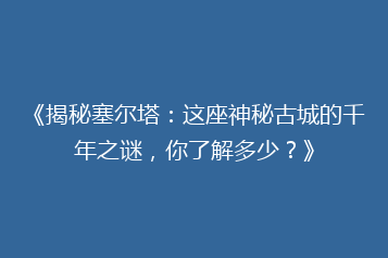 《揭秘塞尔塔:这座神秘古城的千年之谜,你了解多少?》