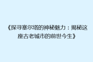 《探寻塞尔塔的神秘魅力：揭秘这座古老城市的前世今生》