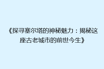 《探寻塞尔塔的神秘魅力:揭秘这座古老城市的前世今生》