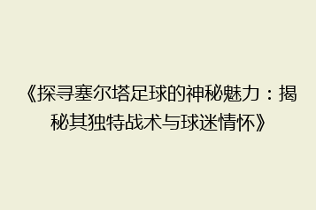 《探寻塞尔塔足球的神秘魅力:揭秘其独特战术与球迷情怀》
