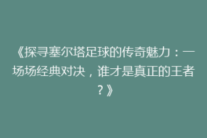 《探寻塞尔塔足球的传奇魅力：一场场经典对决，谁才是真正的王者？》