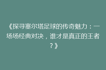 《探寻塞尔塔足球的传奇魅力:一场场经典对决,谁才是真正的王者?》