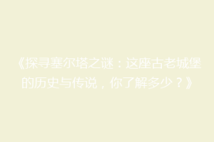 《探寻塞尔塔之谜：这座古老城堡的历史与传说，你了解多少？》