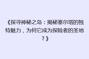 《探寻神秘之岛:揭秘塞尔塔的独特魅力,为何它成为探险者的圣地?》