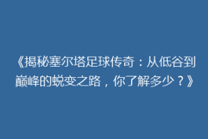 《揭秘塞尔塔足球传奇：从低谷到巅峰的蜕变之路，你了解多少？》