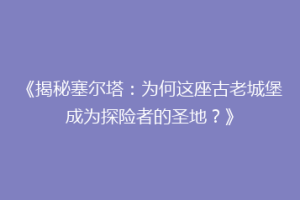 《揭秘塞尔塔：为何这座古老城堡成为探险者的圣地？》