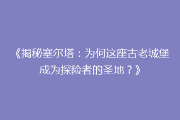 《揭秘塞尔塔:为何这座古老城堡成为探险者的圣地?》