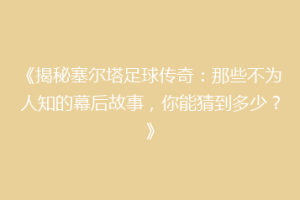 《揭秘塞尔塔足球传奇：那些不为人知的幕后故事，你能猜到多少？》