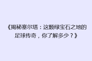 《揭秘塞尔塔：这颗绿宝石之地的足球传奇，你了解多少？》