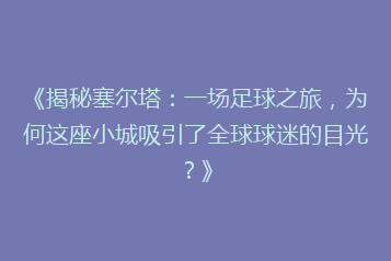 《揭秘塞尔塔:一场足球之旅,为何这座小城吸引了全球球迷的目光?》