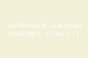《探寻塞尔塔之谜：这座古老城市的秘密与魅力，你了解多少？》