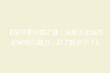 《探寻塞尔塔之谜:这座古老城市的秘密与魅力,你了解多少?》
