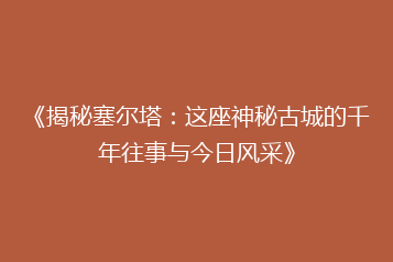 《揭秘塞尔塔:这座神秘古城的千年往事与今日风采》