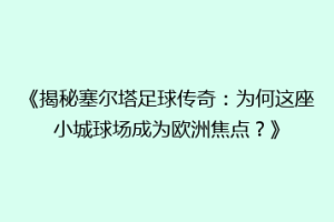 《揭秘塞尔塔足球传奇：为何这座小城球场成为欧洲焦点？》