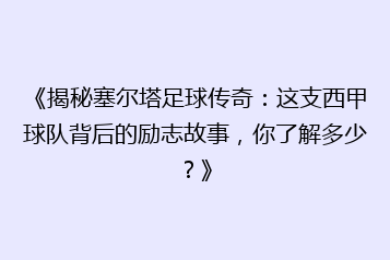 《揭秘塞尔塔足球传奇:这支西甲球队背后的励志故事,你了解多少?》