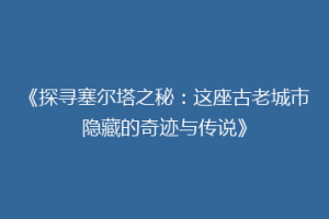 《探寻塞尔塔之秘：这座古老城市隐藏的奇迹与传说》