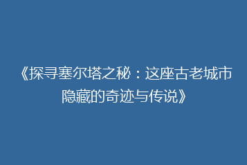 《探寻塞尔塔之秘:这座古老城市隐藏的奇迹与传说》