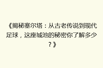 《揭秘塞尔塔:从古老传说到现代足球,这座城池的秘密你了解多少?》