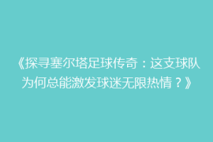 《探寻塞尔塔足球传奇：这支球队为何总能激发球迷无限热情？》