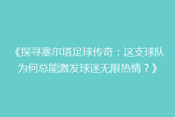 《探寻塞尔塔足球传奇:这支球队为何总能激发球迷无限热情?》