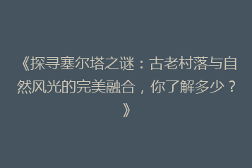 《探寻塞尔塔之谜:古老村落与自然风光的完美融合,你了解多少?》
