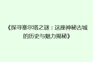 《探寻塞尔塔之谜：这座神秘古城的历史与魅力揭秘》