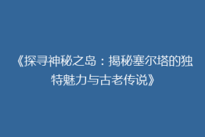 《探寻神秘之岛：揭秘塞尔塔的独特魅力与古老传说》