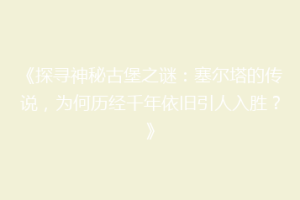 《探寻神秘古堡之谜：塞尔塔的传说，为何历经千年依旧引人入胜？》
