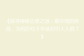 《探寻神秘古堡之谜:塞尔塔的传说,为何历经千年依旧引人入胜?》