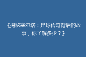 《揭秘塞尔塔：足球传奇背后的故事，你了解多少？》
