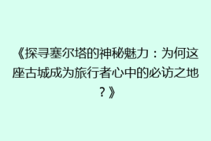 《探寻塞尔塔的神秘魅力：为何这座古城成为旅行者心中的必访之地？》