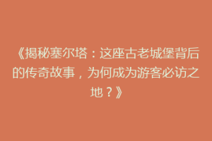 《揭秘塞尔塔：这座古老城堡背后的传奇故事，为何成为游客必访之地？》