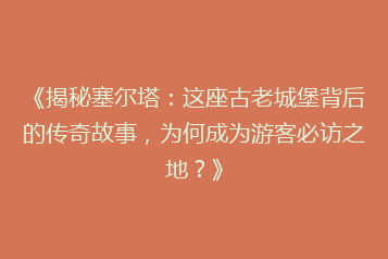 《揭秘塞尔塔:这座古老城堡背后的传奇故事,为何成为游客必访之地?》
