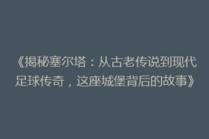 《揭秘塞尔塔：从古老传说到现代足球传奇，这座城堡背后的故事》