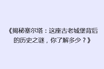 《揭秘塞尔塔:这座古老城堡背后的历史之谜,你了解多少?》