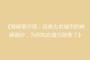 《揭秘塞尔塔：这座古老城市的神秘面纱，为何如此吸引游客？》
