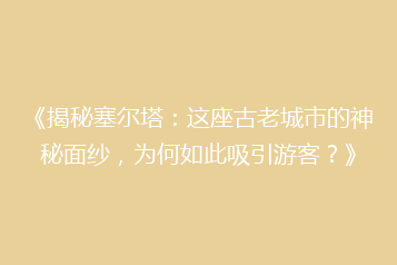 《揭秘塞尔塔:这座古老城市的神秘面纱,为何如此吸引游客?》