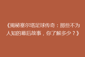 《揭秘塞尔塔足球传奇：那些不为人知的幕后故事，你了解多少？》