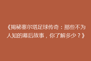 《揭秘塞尔塔足球传奇:那些不为人知的幕后故事,你了解多少?》