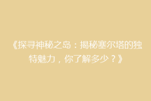 《探寻神秘之岛：揭秘塞尔塔的独特魅力，你了解多少？》